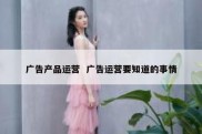 广告产品运营  广告运营要知道的事情
