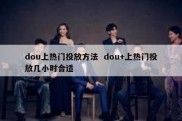 dou上热门投放方法  dou+上热门投放几小时合适
