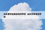 汕头餐饮加盟店培训学校  汕头饮食培训学校