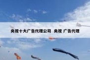央视十大广告代理公司  央视 广告代理