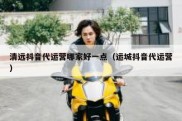 清远抖音代运营哪家好一点（运城抖音代运营）