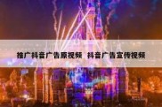 推广抖音广告原视频  抖音广告宣传视频