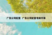 广告公司配置  广告公司配置电脑方案