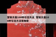 营销方案100种引流方法  营销方案100种引流方法有哪些