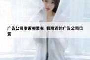 广告公司附近哪里有  我附近的广告公司位置