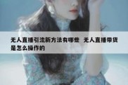 无人直播引流新方法有哪些  无人直播带货是怎么操作的