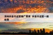 漳州抖音代运营推广费用  抖音代运营一般收费