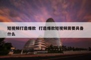 短视频打造爆款  打造爆款短视频需要具备什么