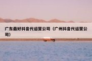 广东最好抖音代运营公司（广州抖音代运营公司）