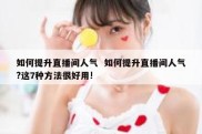 如何提升直播间人气  如何提升直播间人气?这7种方法很好用!