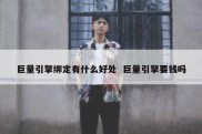 巨量引擎绑定有什么好处  巨量引擎要钱吗