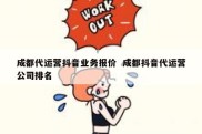 成都代运营抖音业务报价  成都抖音代运营公司排名