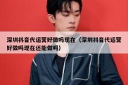 深圳抖音代运营好做吗现在（深圳抖音代运营好做吗现在还能做吗）