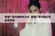 央视广告代理联系方式  央视广告代理公司业务热线