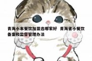 青海小本餐饮加盟选哪家好  青海省小餐饮备案和监督管理办法