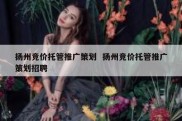 扬州竞价托管推广策划  扬州竞价托管推广策划招聘