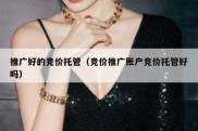 推广好的竞价托管（竞价推广账户竞价托管好吗）