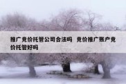 推广竞价托管公司合法吗  竞价推广账户竞价托管好吗