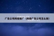 广告公司网络推广（网络广告公司怎么做）
