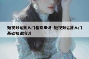 短视频运营入门基础知识  短视频运营入门基础知识培训