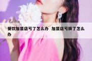 餐饮加盟店亏了怎么办  加盟店亏损了怎么办