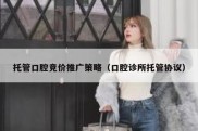 托管口腔竞价推广策略（口腔诊所托管协议）