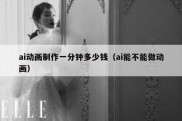 ai动画制作一分钟多少钱（ai能不能做动画）
