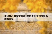 比较良心的餐饮加盟  比较好的餐饮加盟品牌有哪些