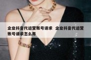 企业抖音代运营账号请求  企业抖音代运营账号请求怎么弄