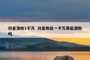 抖音涨粉1千万  抖音粉丝一千万真能涨粉吗