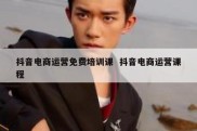 抖音电商运营免费培训课  抖音电商运营课程
