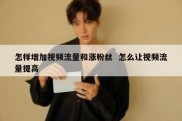 怎样增加视频流量和涨粉丝  怎么让视频流量提高
