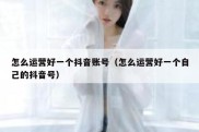 怎么运营好一个抖音账号（怎么运营好一个自己的抖音号）