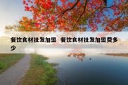 餐饮食材批发加盟  餐饮食材批发加盟费多少