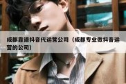 成都靠谱抖音代运营公司（成都专业做抖音运营的公司）