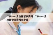 广州sem竞价托管收费吗  广州sem竞价托管收费吗多少钱
