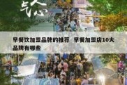 早餐饮加盟品牌的推荐  早餐加盟店10大品牌有哪些