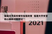 福建大学高校餐饮加盟政策  福建大学食堂档口最新招租转让