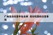 广州竞价托管外包合同  竞价托管的注意事项