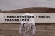 广州增城区抖音快手代运营  广州增城区抖音快手代运营公司电话