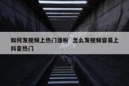 如何发视频上热门涨粉  怎么发视频容易上抖音热门