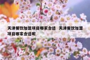天津餐饮加盟项目哪家合适  天津餐饮加盟项目哪家合适呢