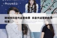 聊城找抖音代运营收费  抖音代运营的收费标准