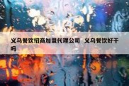 义乌餐饮招商加盟代理公司  义乌餐饮好干吗