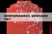 福州餐饮连锁加盟展览会  福州餐饮加盟排行前十
