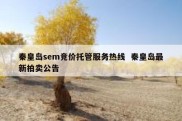 秦皇岛sem竞价托管服务热线  秦皇岛最新拍卖公告