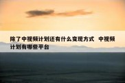 除了中视频计划还有什么变现方式  中视频计划有哪些平台