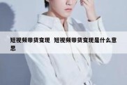 短视频带货变现  短视频带货变现是什么意思