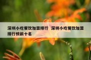 深圳小吃餐饮加盟排行  深圳小吃餐饮加盟排行榜前十名