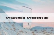 万宁奶茶餐饮加盟  万宁加盟费多少钱啊